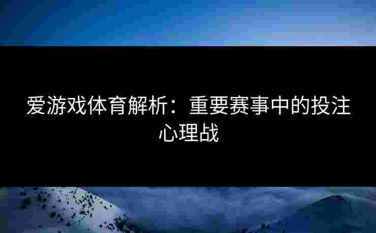爱游戏体育解析：重要赛事中的投注心理战